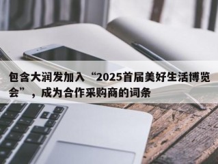 包含大润发加入“2025首届美好生活博览会”，成为合作采购商的词条