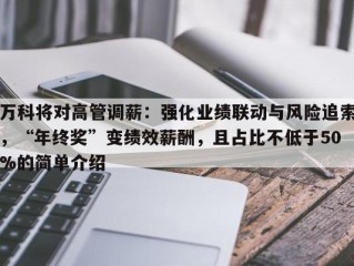 万科将对高管调薪：强化业绩联动与风险追索，“年终奖”变绩效薪酬，且占比不低于50%的简单介绍