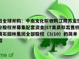 每日全球并购：中南文化拟收购江阴苏龙热电部分股权并募集配套资金|ST美晨拟出售杭州赛石园林集团全部股权（3/10）的简单介绍