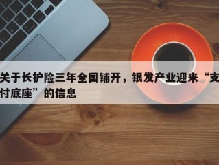 关于长护险三年全国铺开，银发产业迎来“支付底座”的信息