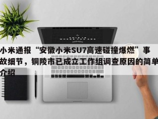小米通报“安徽小米SU7高速碰撞爆燃”事故细节，铜陵市已成立工作组调查原因的简单介绍